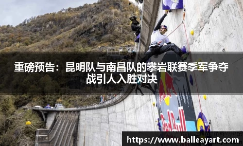 重磅预告：昆明队与南昌队的攀岩联赛季军争夺战引人入胜对决