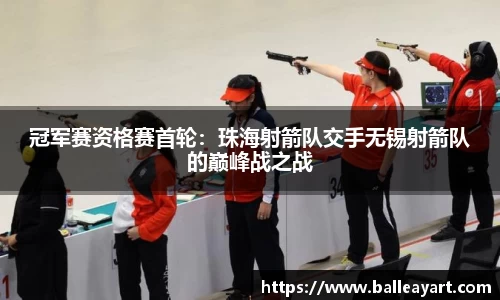 冠军赛资格赛首轮：珠海射箭队交手无锡射箭队的巅峰战之战