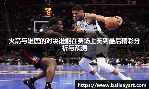 火箭与雄鹿的对决谁能在赛场上笑到最后精彩分析与预测