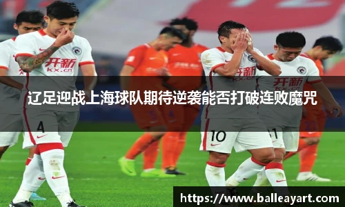 辽足迎战上海球队期待逆袭能否打破连败魔咒