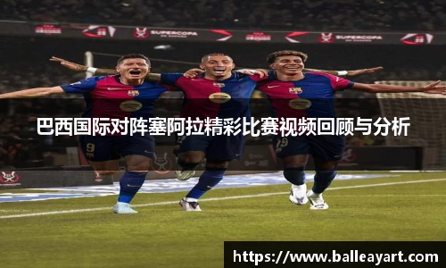 巴西国际对阵塞阿拉精彩比赛视频回顾与分析